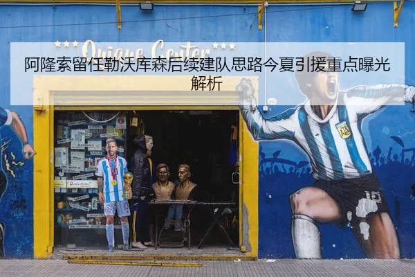 阿隆索留任勒沃库森后续建队思路今夏引援重点曝光解析