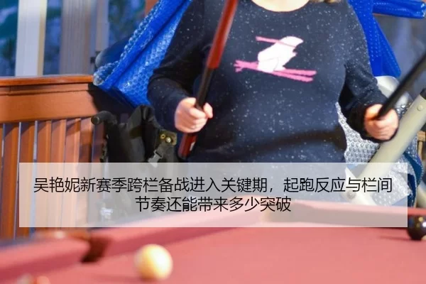 吴艳妮新赛季跨栏备战进入关键期，起跑反应与栏间节奏还能带来多少突破